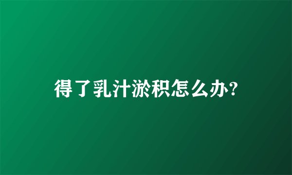 得了乳汁淤积怎么办?