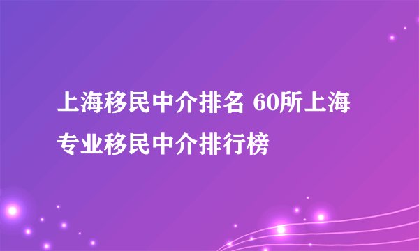 上海移民中介排名 60所上海专业移民中介排行榜