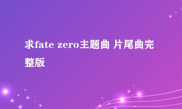 求fate zero主题曲 片尾曲完整版