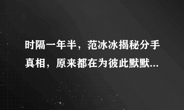 时隔一年半，范冰冰揭秘分手真相，原来都在为彼此默默承受着一切