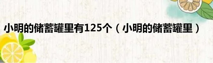 小明的储蓄罐里有125个（小明的储蓄罐里）