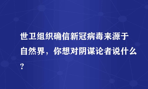 世卫组织确信新冠病毒来源于自然界，你想对阴谋论者说什么？