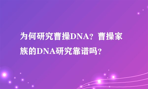 为何研究曹操DNA？曹操家族的DNA研究靠谱吗？