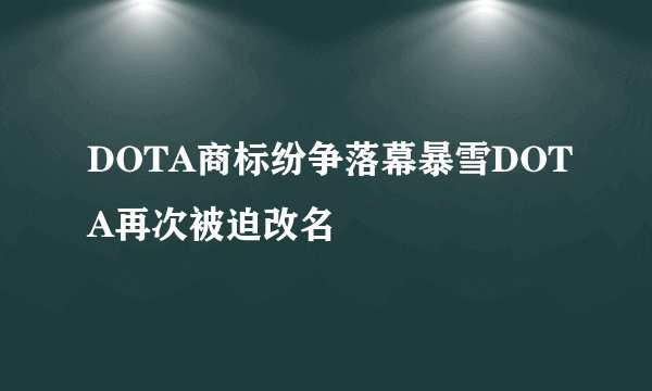 DOTA商标纷争落幕暴雪DOTA再次被迫改名