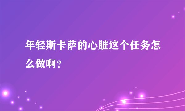 年轻斯卡萨的心脏这个任务怎么做啊？