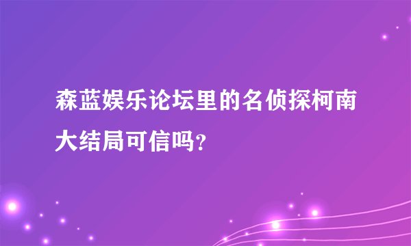 森蓝娱乐论坛里的名侦探柯南大结局可信吗？
