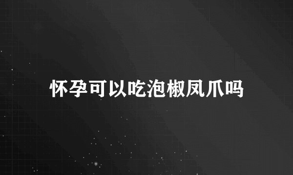 怀孕可以吃泡椒凤爪吗