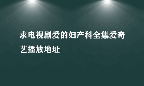 求电视剧爱的妇产科全集爱奇艺播放地址