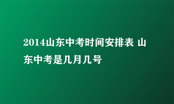 2014山东中考时间安排表 山东中考是几月几号