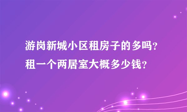 游岗新城小区租房子的多吗？租一个两居室大概多少钱？