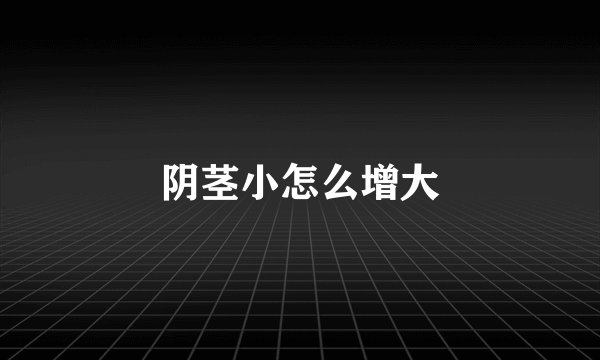 阴茎小怎么增大