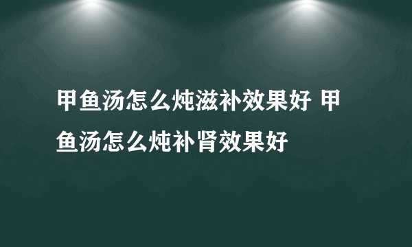甲鱼汤怎么炖滋补效果好 甲鱼汤怎么炖补肾效果好