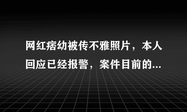 网红痞幼被传不雅照片，本人回应已经报警，案件目前的进展如何？