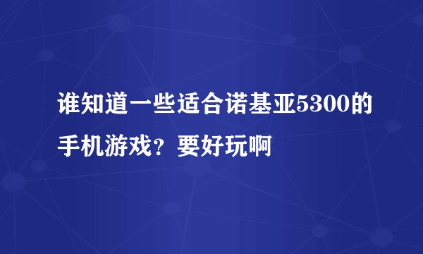 谁知道一些适合诺基亚5300的手机游戏？要好玩啊