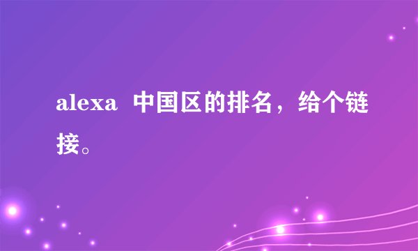 alexa  中国区的排名，给个链接。