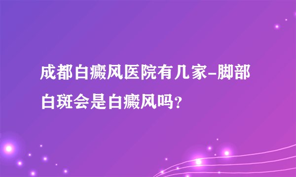 成都白癜风医院有几家-脚部白斑会是白癜风吗？