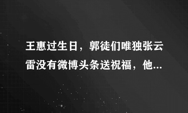 王惠过生日，郭徒们唯独张云雷没有微博头条送祝福，他是不是飘的不知道自己是谁了？