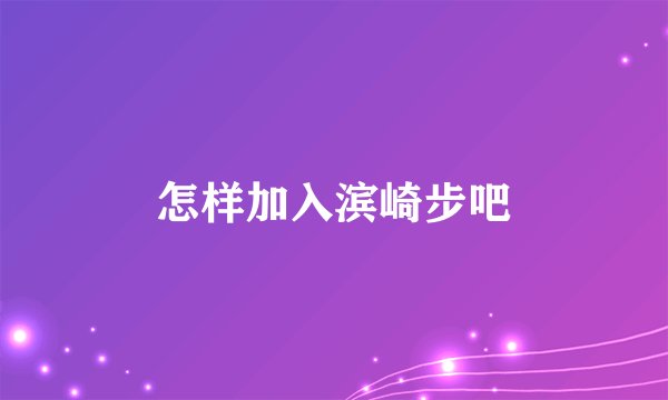 怎样加入滨崎步吧