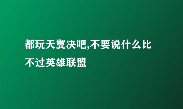 都玩天翼决吧,不要说什么比不过英雄联盟