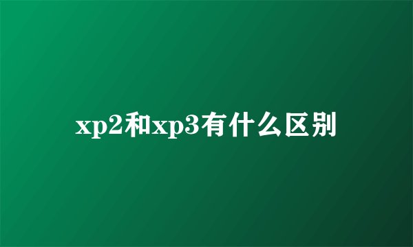 xp2和xp3有什么区别
