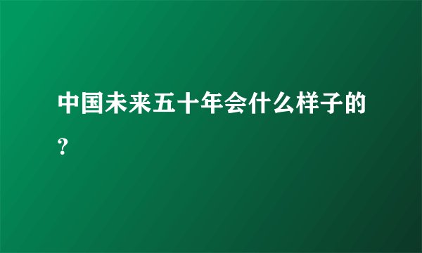 中国未来五十年会什么样子的？