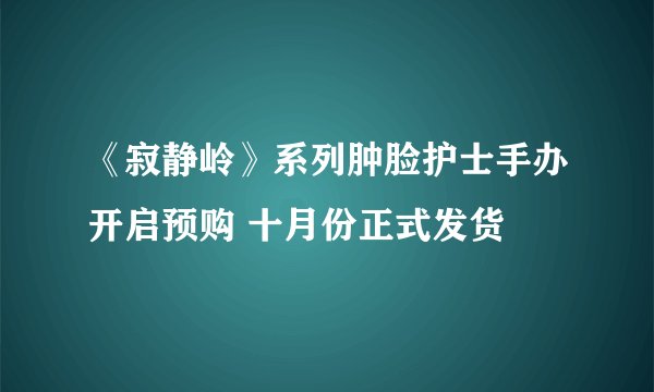 《寂静岭》系列肿脸护士手办开启预购 十月份正式发货