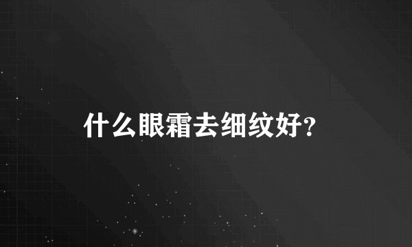 什么眼霜去细纹好？