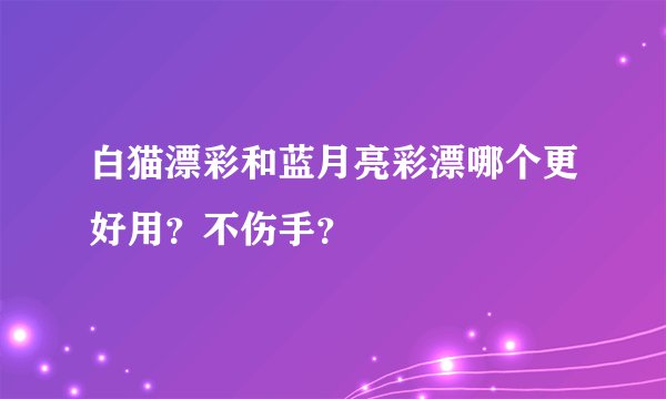 白猫漂彩和蓝月亮彩漂哪个更好用？不伤手？