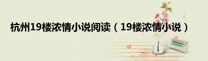 杭州19楼浓情小说阅读（19楼浓情小说）