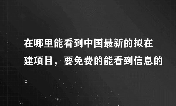 在哪里能看到中国最新的拟在建项目，要免费的能看到信息的。