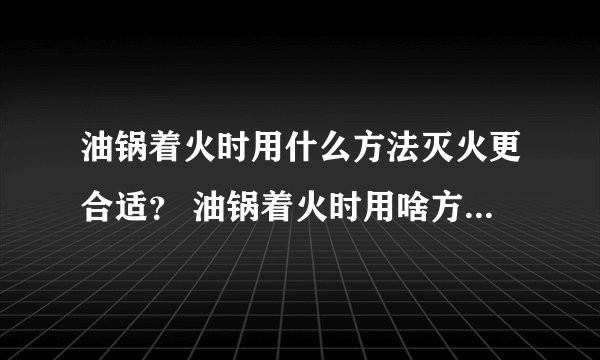 油锅着火时用什么方法灭火更合适？ 油锅着火时用啥方法灭火更合适？