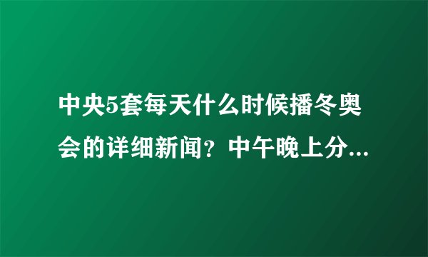 中央5套每天什么时候播冬奥会的详细新闻？中午晚上分别几点播？