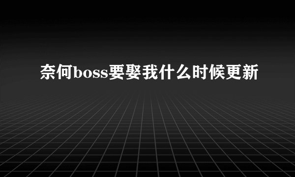 奈何boss要娶我什么时候更新