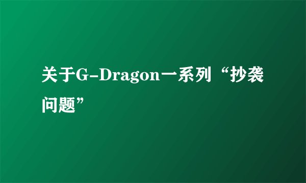 关于G-Dragon一系列“抄袭问题”