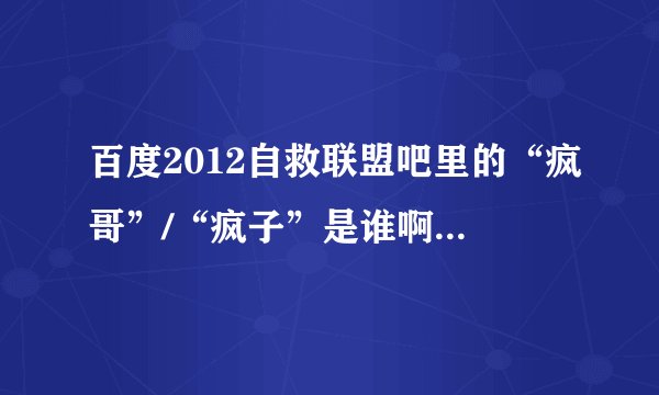 百度2012自救联盟吧里的“疯哥”/“疯子”是谁啊？听说他很厉害啊！！！！！！