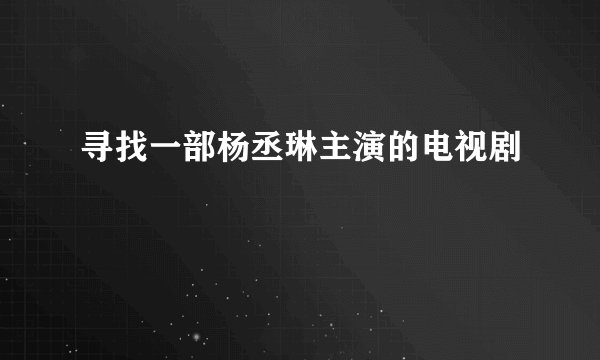 寻找一部杨丞琳主演的电视剧