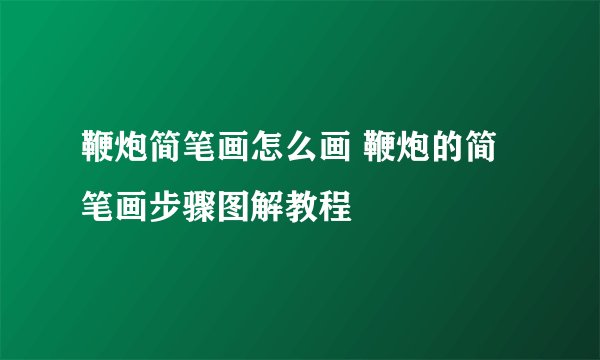 鞭炮简笔画怎么画 鞭炮的简笔画步骤图解教程