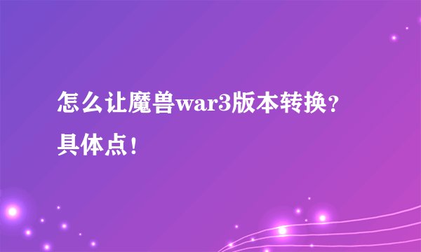 怎么让魔兽war3版本转换？具体点！