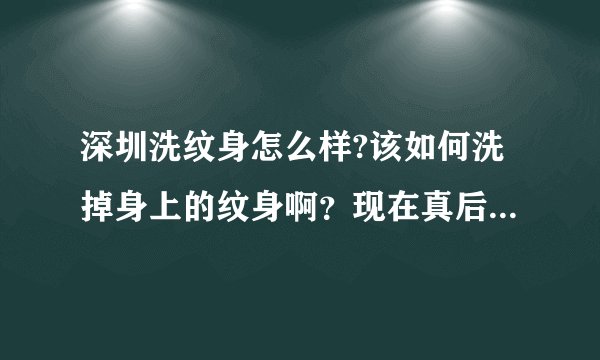 深圳洗纹身怎么样?该如何洗掉身上的纹身啊？现在真后悔...