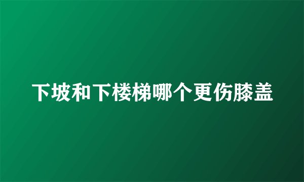 下坡和下楼梯哪个更伤膝盖