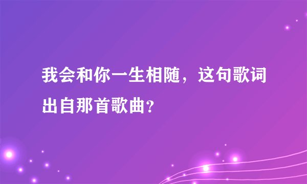 我会和你一生相随，这句歌词出自那首歌曲？