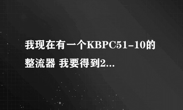 我现在有一个KBPC51-10的整流器 我要得到24V 50w的电压输出 我需要输入多大的电压 求连接方法？......