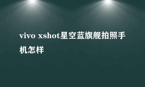 vivo xshot星空蓝旗舰拍照手机怎样