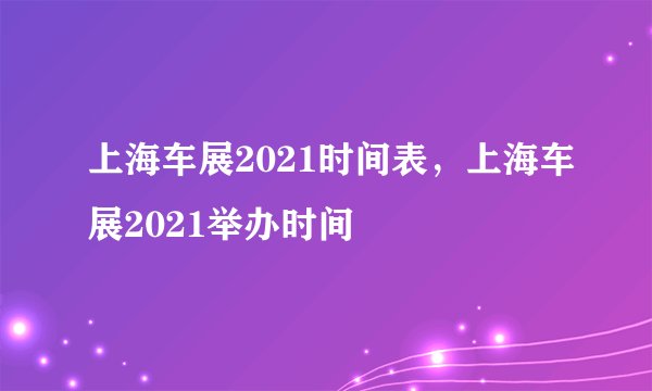 上海车展2021时间表，上海车展2021举办时间