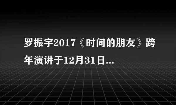 罗振宇2017《时间的朋友》跨年演讲于12月31日在上海举行，为什么跨年演讲会受到越来越多人的青睐？