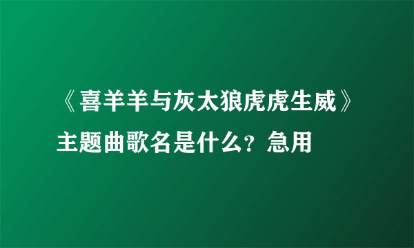 《喜羊羊与灰太狼虎虎生威》主题曲歌名是什么？急用