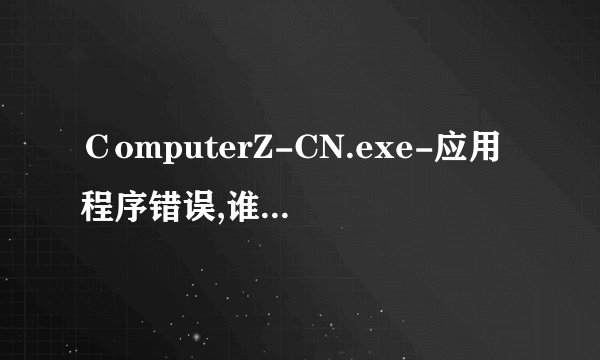 ＣomputerZ-CN.exe-应用程序错误,谁能帮我看看怎么回事？