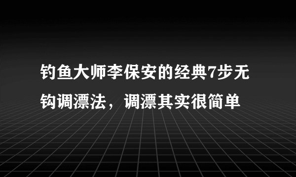 钓鱼大师李保安的经典7步无钩调漂法，调漂其实很简单