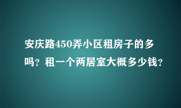 安庆路450弄小区租房子的多吗？租一个两居室大概多少钱？