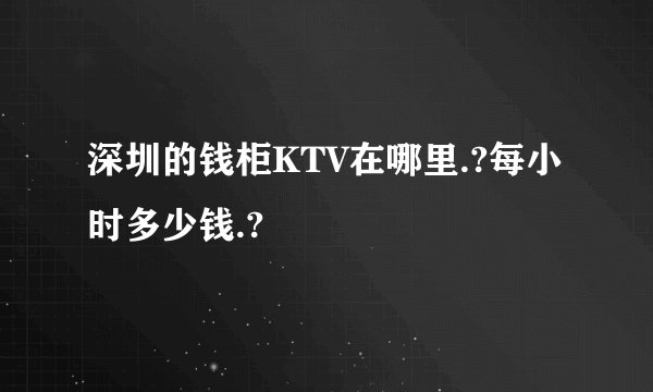 深圳的钱柜KTV在哪里.?每小时多少钱.?